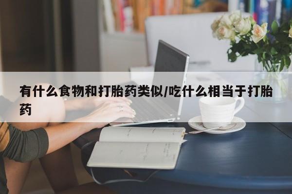 打胎药私人店微信有什么食物和打胎药类似/吃什么相当于打胎药