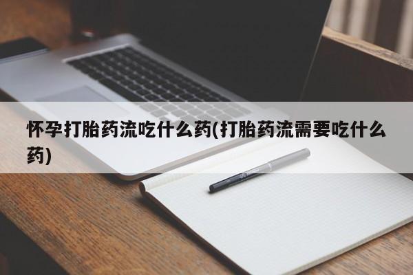 打胎药私人店微信怀孕打胎药流吃什么药(打胎药流需要吃什么药)