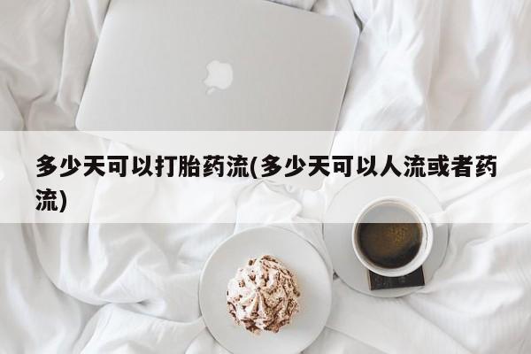 打胎药私人店微信多少天可以打胎药流(多少天可以人流或者药流)