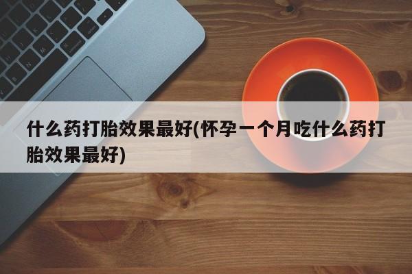 打胎药私人店微信什么药打胎效果最好(怀孕一个月吃什么药打胎效果最好)