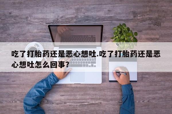 打胎药私人店微信吃了打胎药还是恶心想吐.吃了打胎药还是恶心想吐怎么回事？