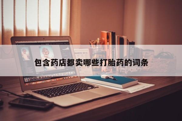 打胎药私人店微信包含药店都卖哪些打胎药的词条