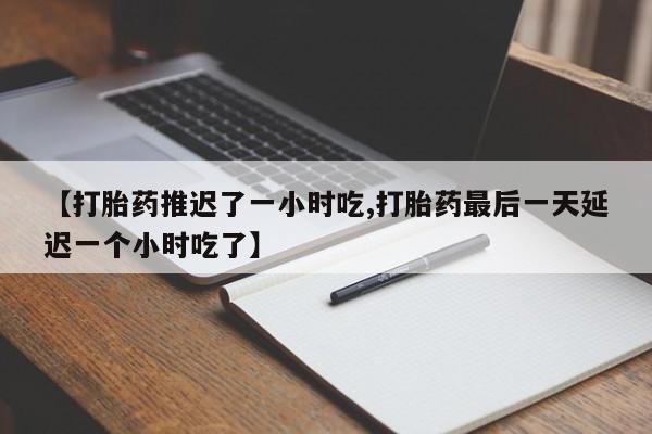 打胎药私人店微信【打胎药推迟了一小时吃,打胎药最后一天延迟一个小时吃了】