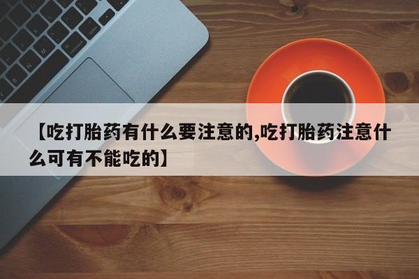 打胎药私人店微信【吃打胎药有什么要注意的,吃打胎药注意什么可有不能吃的】