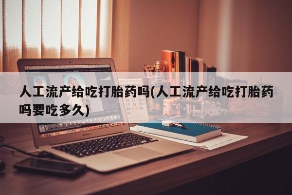 打胎药私人店微信人工流产给吃打胎药吗(人工流产给吃打胎药吗要吃多久)