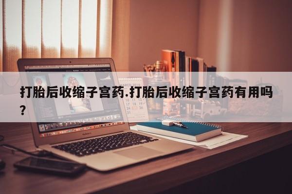 打胎药私人店微信打胎后收缩子宫药.打胎后收缩子宫药有用吗？