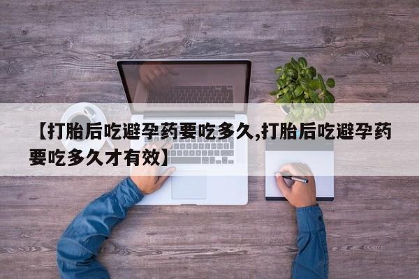 打胎药私人店微信【打胎后吃避孕药要吃多久,打胎后吃避孕药要吃多久才有效】