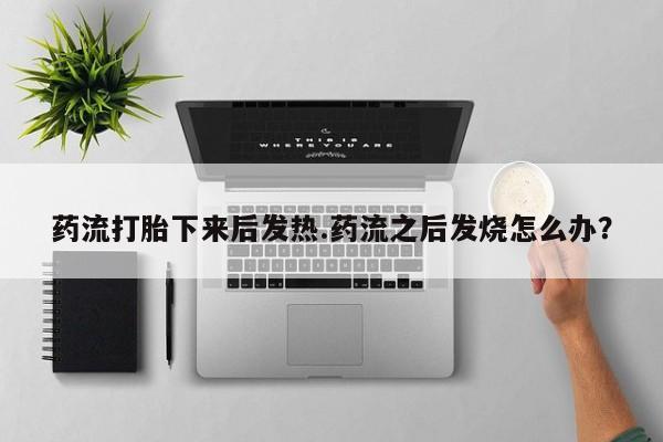 打胎药私人店微信药流打胎下来后发热.药流之后发烧怎么办？