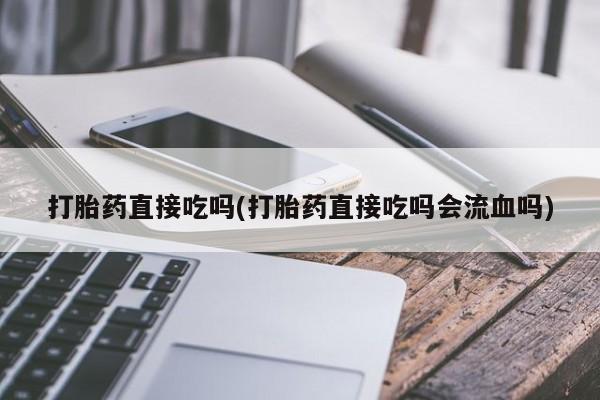 打胎药私人店微信打胎药直接吃吗(打胎药直接吃吗会流血吗)