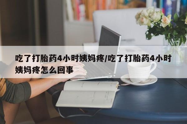 打胎药私人店微信吃了打胎药4小时姨妈疼/吃了打胎药4小时姨妈疼怎么回事