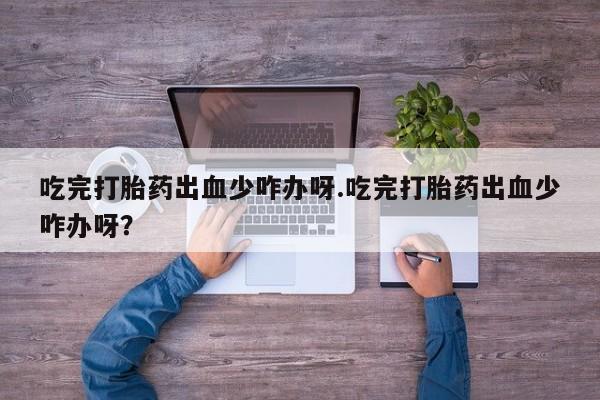 打胎药私人店微信吃完打胎药出血少咋办呀.吃完打胎药出血少咋办呀？