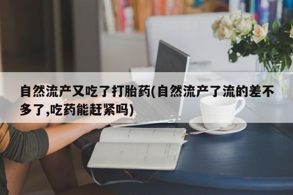 打胎药私人店微信自然流产又吃了打胎药(自然流产了流的差不多了,吃药能赶紧吗)