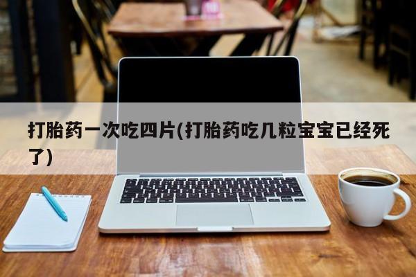 打胎药私人店微信打胎药一次吃四片(打胎药吃几粒宝宝已经死了)
