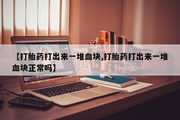 打胎药私人店微信【打胎药打出来一堆血块,打胎药打出来一堆血块正常吗】