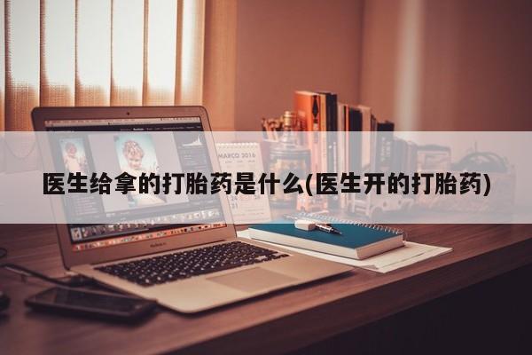 打胎药私人店微信医生给拿的打胎药是什么(医生开的打胎药)