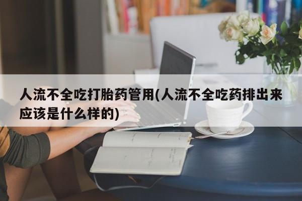 打胎药私人店微信人流不全吃打胎药管用(人流不全吃药排出来应该是什么样的)