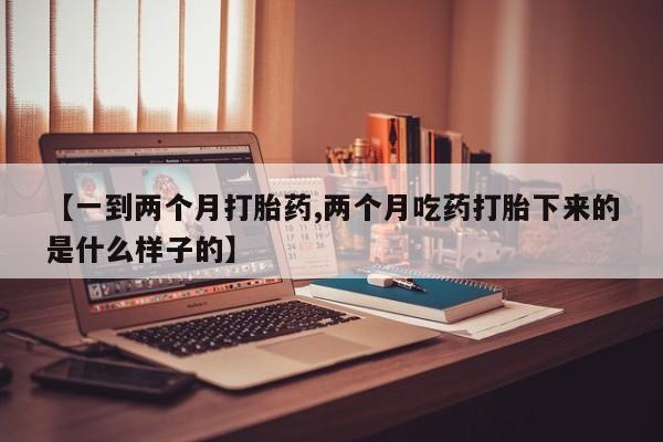 打胎药私人店微信【一到两个月打胎药,两个月吃药打胎下来的是什么样子的】