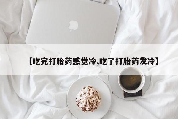 打胎药私人店微信【吃完打胎药感觉冷,吃了打胎药发冷】