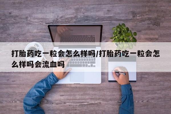 打胎药私人店微信打胎药吃一粒会怎么样吗/打胎药吃一粒会怎么样吗会流血吗