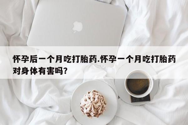 打胎药私人店微信怀孕后一个月吃打胎药.怀孕一个月吃打胎药对身体有害吗？