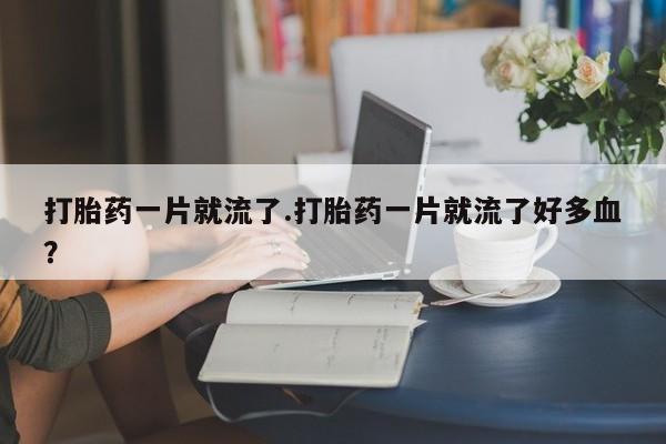 打胎药私人店微信打胎药一片就流了.打胎药一片就流了好多血？