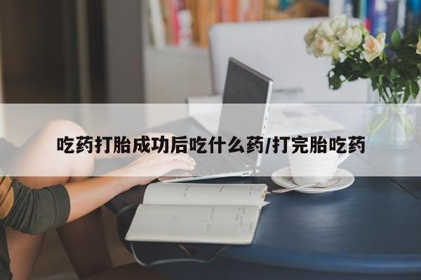 打胎药私人店微信吃药打胎成功后吃什么药/打完胎吃药