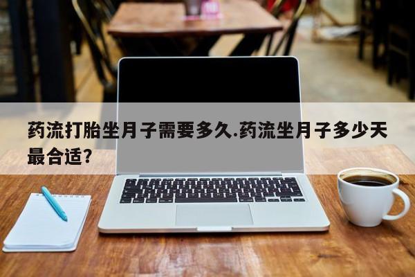 打胎药私人店微信药流打胎坐月子需要多久.药流坐月子多少天最合适？
