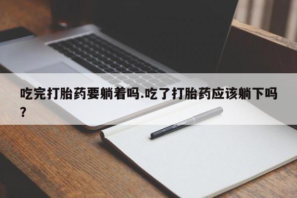 打胎药私人店微信吃完打胎药要躺着吗.吃了打胎药应该躺下吗？