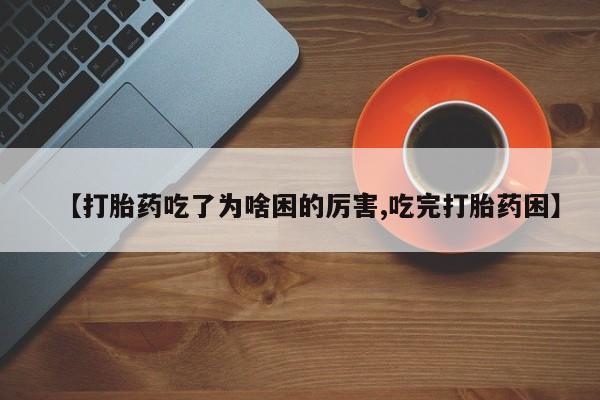 打胎药私人店微信【打胎药吃了为啥困的厉害,吃完打胎药困】