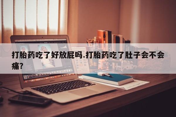 打胎药私人店微信打胎药吃了好放屁吗.打胎药吃了肚子会不会痛？