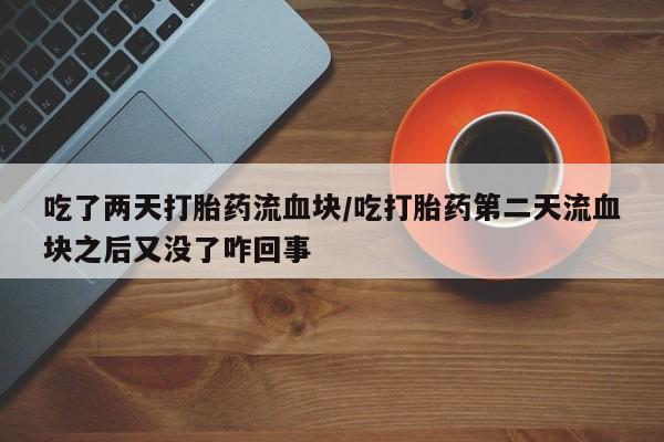 打胎药私人店微信吃了两天打胎药流血块/吃打胎药第二天流血块之后又没了咋回事