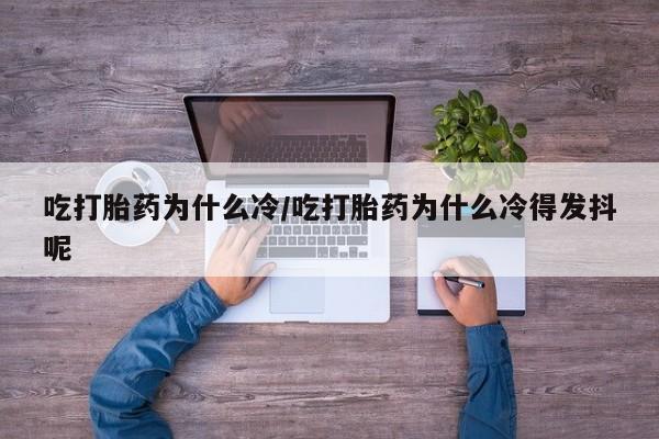 打胎药私人店微信吃打胎药为什么冷/吃打胎药为什么冷得发抖呢