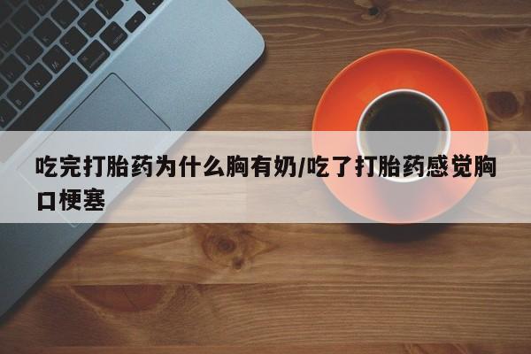 打胎药私人店微信吃完打胎药为什么胸有奶/吃了打胎药感觉胸口梗塞