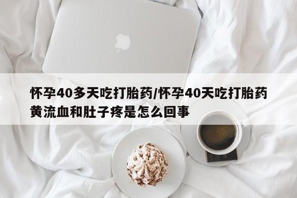 打胎药私人店微信怀孕40多天吃打胎药/怀孕40天吃打胎药黄流血和肚子疼是怎么回事