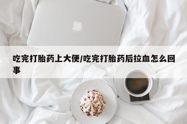 打胎药私人店微信吃完打胎药上大便/吃完打胎药后拉血怎么回事