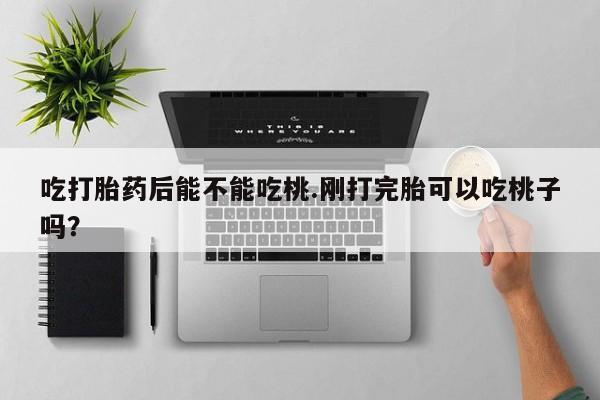打胎药私人店微信吃打胎药后能不能吃桃.刚打完胎可以吃桃子吗？