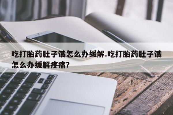 打胎药私人店微信吃打胎药肚子饿怎么办缓解.吃打胎药肚子饿怎么办缓解疼痛？
