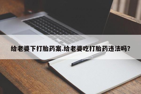 打胎药私人店微信给老婆下打胎药案.给老婆吃打胎药违法吗?