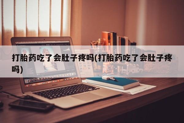 打胎药私人店微信打胎药吃了会肚子疼吗(打胎药吃了会肚子疼吗)