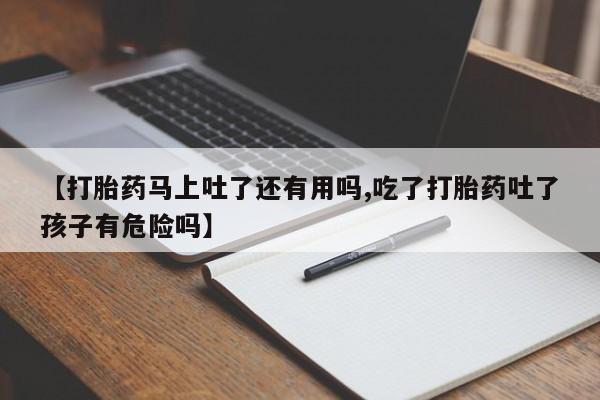 打胎药私人店微信【打胎药马上吐了还有用吗,吃了打胎药吐了孩子有危险吗】