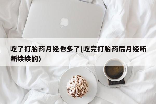 打胎药私人店微信吃了打胎药月经也多了(吃完打胎药后月经断断续续的)