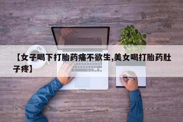 打胎药私人店微信【女子喝下打胎药痛不欲生,美女喝打胎药肚子疼】