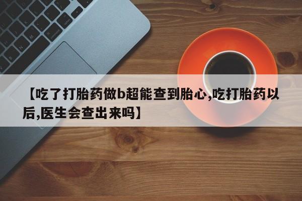 打胎药私人店微信【吃了打胎药做b超能查到胎心,吃打胎药以后,医生会查出来吗】