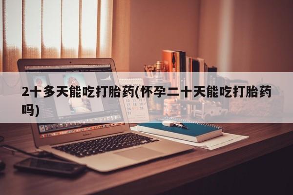 打胎药私人店微信2十多天能吃打胎药(怀孕二十天能吃打胎药吗)