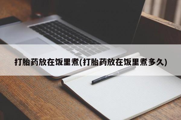 打胎药私人店微信打胎药放在饭里煮(打胎药放在饭里煮多久)