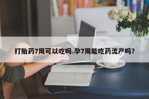 打胎药私人店微信打胎药7周可以吃吗.孕7周能吃药流产吗？