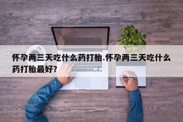 打胎药私人店微信怀孕两三天吃什么药打胎.怀孕两三天吃什么药打胎最好？