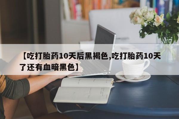 打胎药私人店微信【吃打胎药10天后黑褐色,吃打胎药10天了还有血暗黑色】