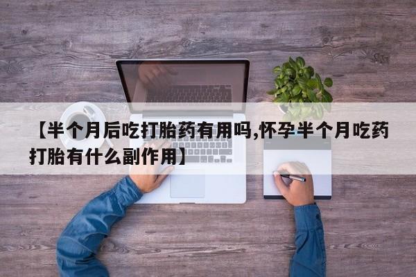 打胎药私人店微信【半个月后吃打胎药有用吗,怀孕半个月吃药打胎有什么副作用】