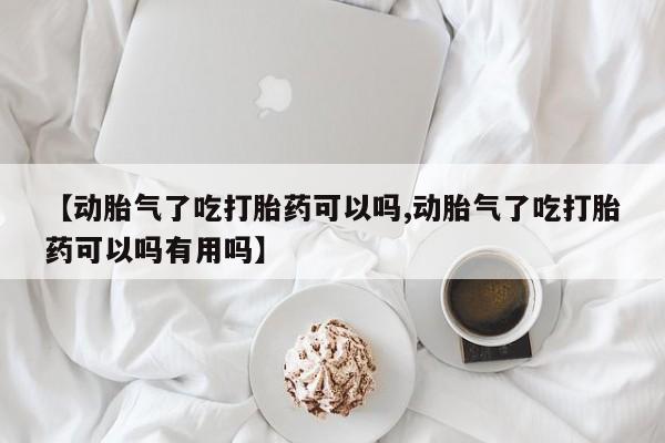 打胎药私人店微信【动胎气了吃打胎药可以吗,动胎气了吃打胎药可以吗有用吗】